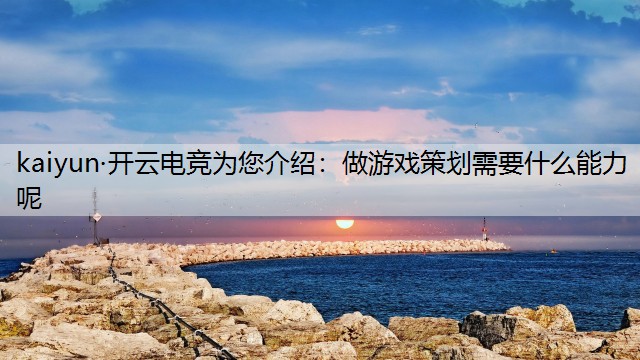 kaiyun·开云电竞为您介绍：做游戏策划需要什么能力呢