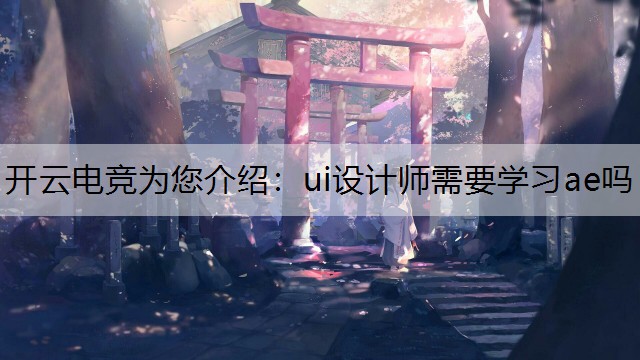 开云电竞为您介绍：ui设计师需要学习ae吗