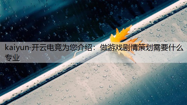 kaiyun·开云电竞为您介绍：做游戏剧情策划需要什么专业