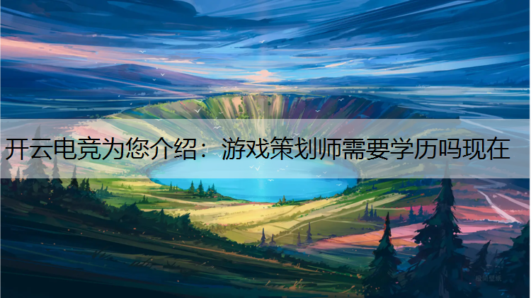 开云电竞为您介绍：游戏策划师需要学历吗现在