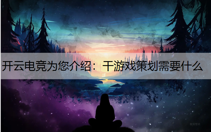 开云电竞为您介绍：干游戏策划需要什么