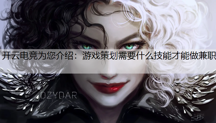 开云电竞为您介绍：游戏策划需要什么技能才能做兼职