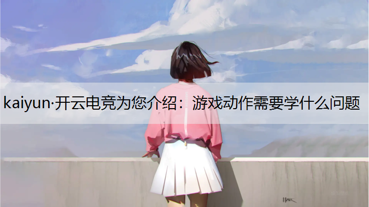 kaiyun·开云电竞为您介绍：游戏动作需要学什么问题