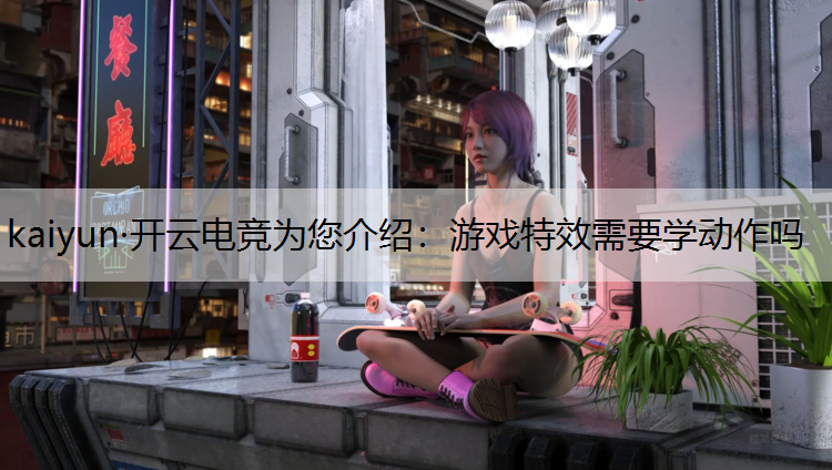 kaiyun·开云电竞为您介绍：游戏特效需要学动作吗