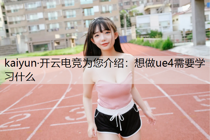 kaiyun·开云电竞为您介绍：想做ue4需要学习什么