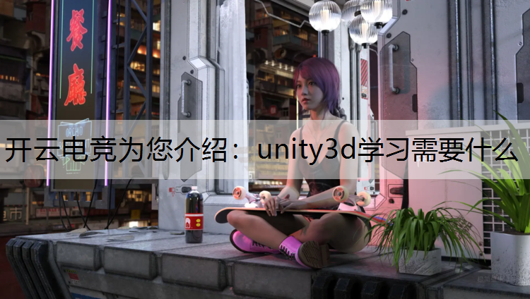 开云电竞为您介绍：unity3d学习需要什么