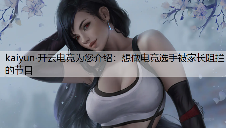 kaiyun·开云电竞为您介绍：想做电竞选手被家长阻拦的节目