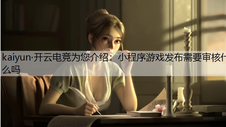 kaiyun·开云电竞为您介绍：小程序游戏发布需要审核什么吗