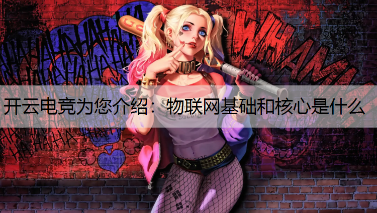 开云电竞为您介绍：物联网基础和核心是什么