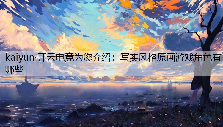 kaiyun·开云电竞为您介绍：写实风格原画游戏角色有哪些