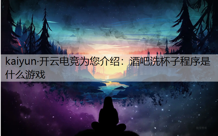 kaiyun·开云电竞为您介绍：酒吧洗杯子程序是什么游戏