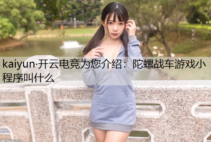 kaiyun·开云电竞为您介绍：陀螺战车游戏小程序叫什么