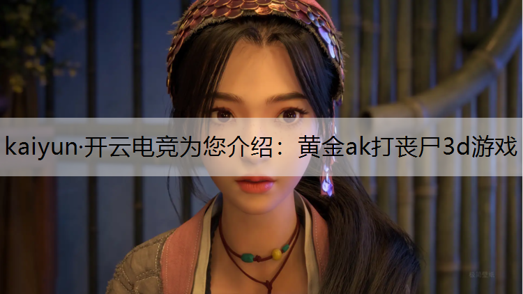 kaiyun·开云电竞为您介绍：黄金ak打丧尸3d游戏