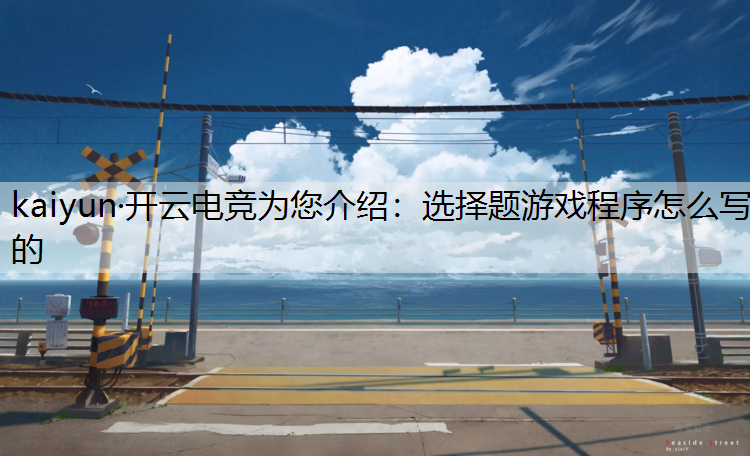 kaiyun·开云电竞为您介绍：选择题游戏程序怎么写的