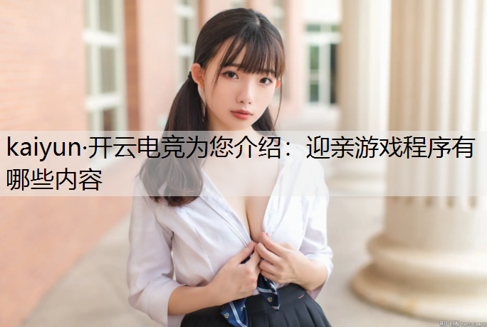 kaiyun·开云电竞为您介绍：迎亲游戏程序有哪些内容