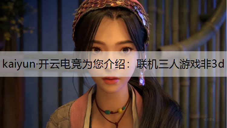 kaiyun·开云电竞为您介绍：联机三人游戏非3d
