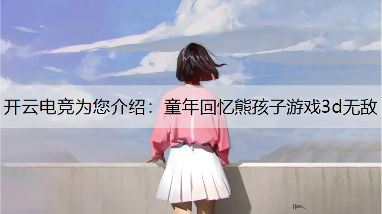 开云电竞为您介绍：童年回忆熊孩子游戏3d无敌