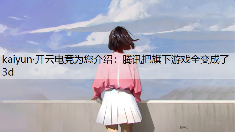 kaiyun·开云电竞为您介绍：腾讯把旗下游戏全变成了3d