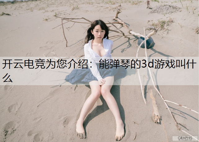 开云电竞为您介绍：能弹琴的3d游戏叫什么