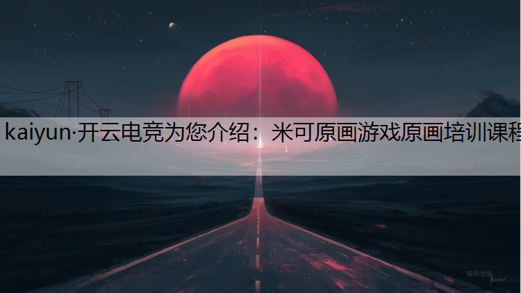 kaiyun·开云电竞为您介绍：米可原画游戏原画培训课程