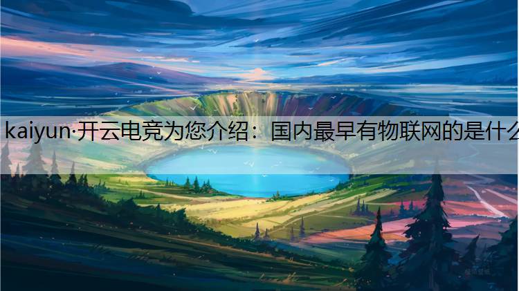 kaiyun·开云电竞为您介绍：国内最早有物联网的是什么