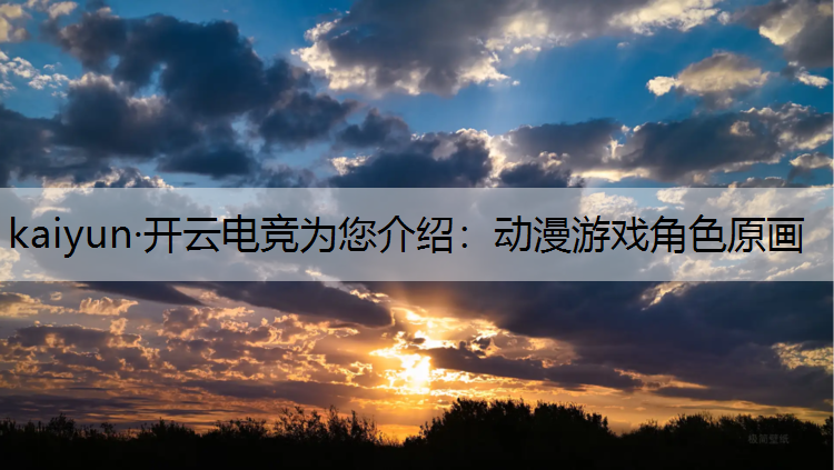 kaiyun·开云电竞为您介绍：动漫游戏角色原画