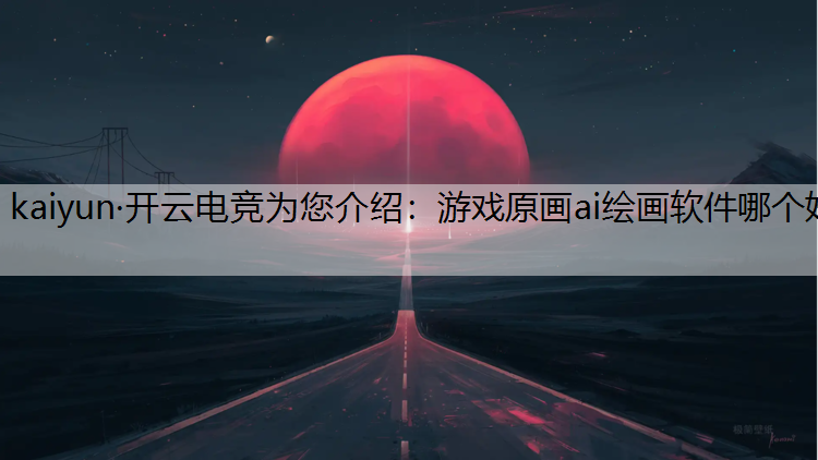 kaiyun·开云电竞为您介绍：游戏原画ai绘画软件哪个好