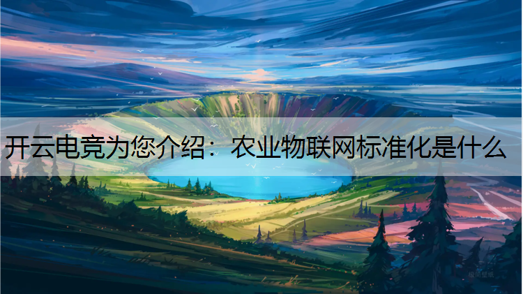 开云电竞为您介绍：农业物联网标准化是什么
