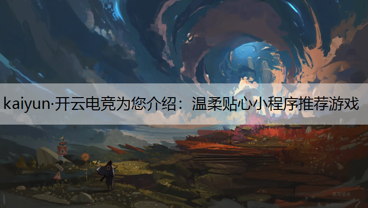 kaiyun·开云电竞为您介绍：温柔贴心小程序推荐游戏
