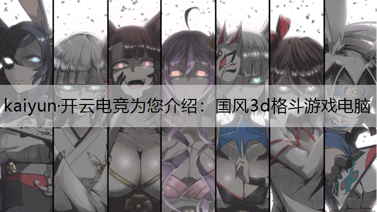 kaiyun·开云电竞为您介绍：国风3d格斗游戏电脑
