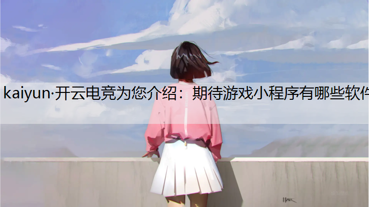 kaiyun·开云电竞为您介绍：期待游戏小程序有哪些软件
