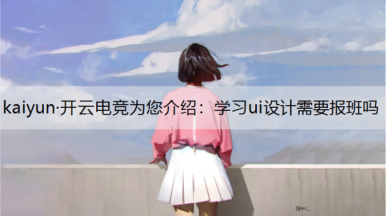 kaiyun·开云电竞为您介绍：学习ui设计需要报班吗