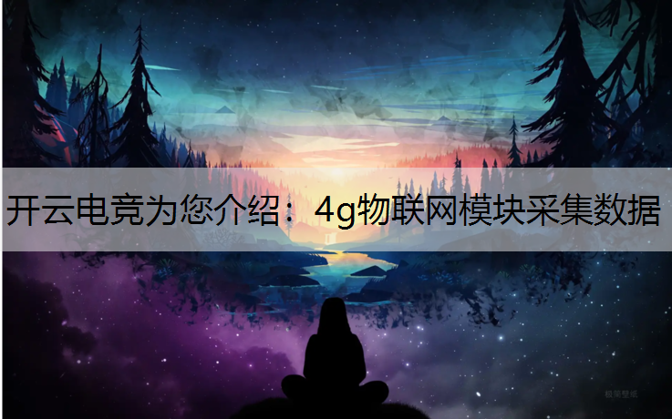 开云电竞为您介绍：4g物联网模块采集数据