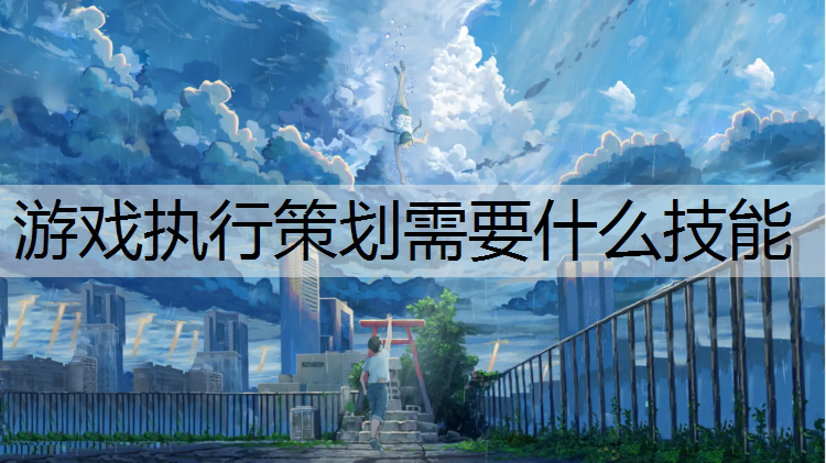 游戏执行策划需要什么技能