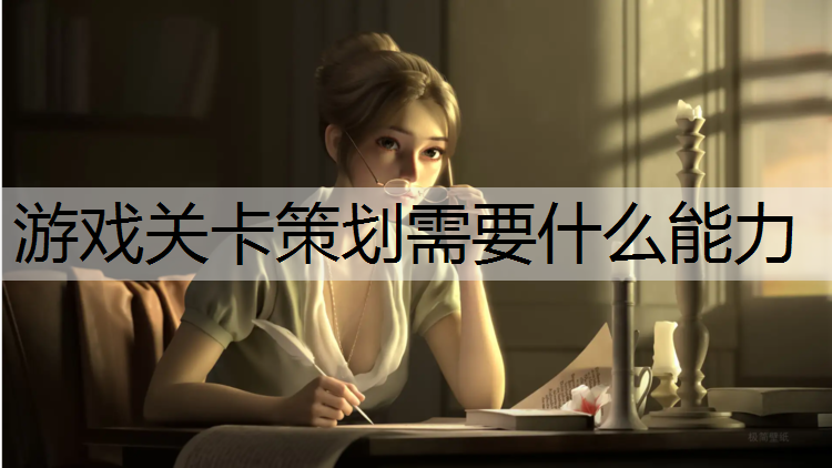 游戏关卡策划需要什么能力